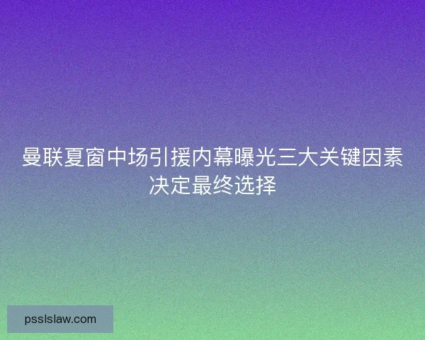 曼联夏窗中场引援内幕曝光三大关键因素决定最终选择