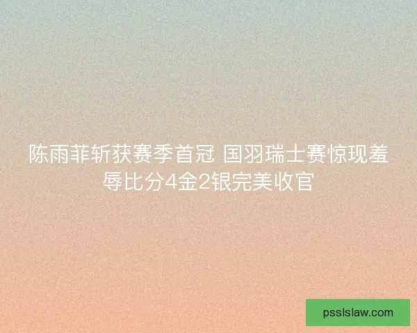陈雨菲斩获赛季首冠 国羽瑞士赛惊现羞辱比分4金2银完美收官