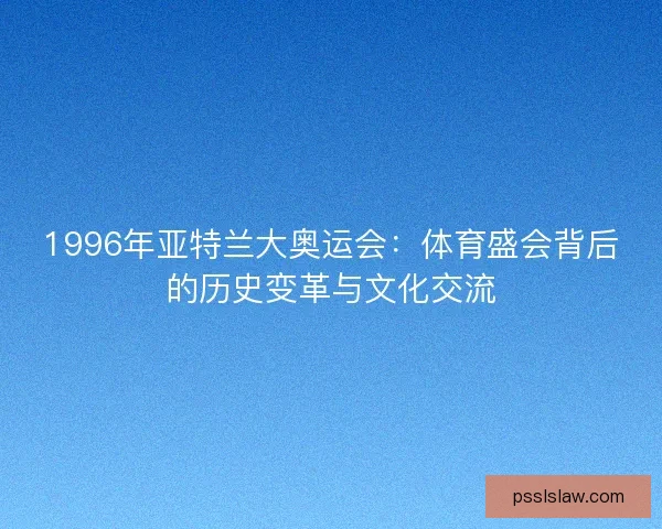 1996年亚特兰大奥运会：体育盛会背后的历史变革与文化交流