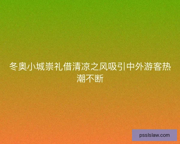 冬奥小城崇礼借清凉之风吸引中外游客热潮不断