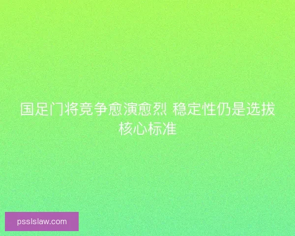 国足门将竞争愈演愈烈 稳定性仍是选拔核心标准