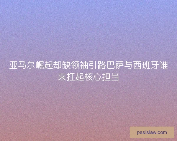 亚马尔崛起却缺领袖引路巴萨与西班牙谁来扛起核心担当