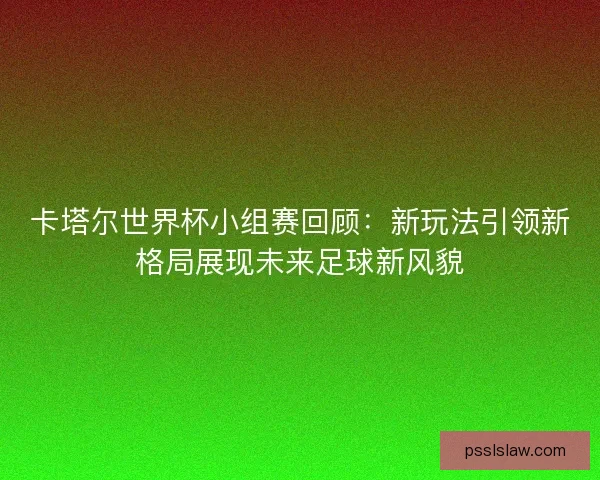 卡塔尔世界杯小组赛回顾：新玩法引领新格局展现未来足球新风貌
