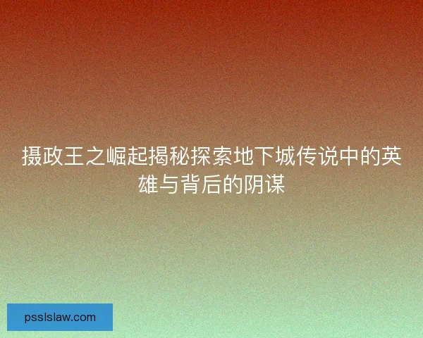 摄政王之崛起揭秘探索地下城传说中的英雄与背后的阴谋